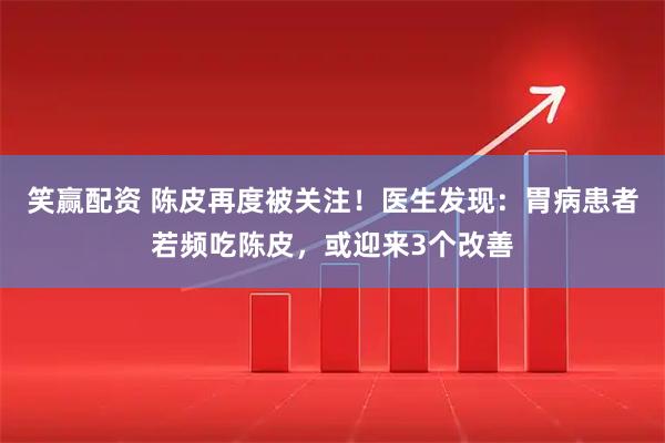 笑赢配资 陈皮再度被关注！医生发现：胃病患者若频吃陈皮，或迎来3个改善