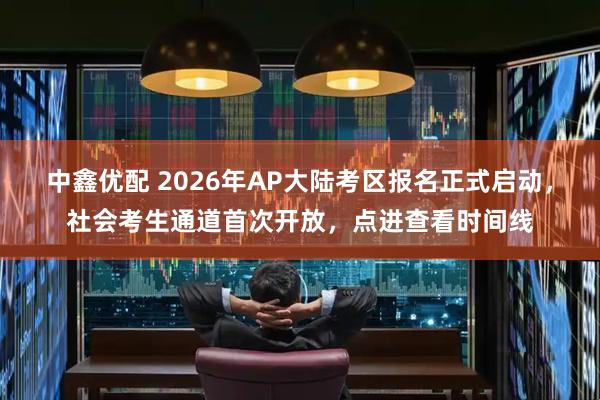 中鑫优配 2026年AP大陆考区报名正式启动,社会考生通道首次开放,点进查看时间线