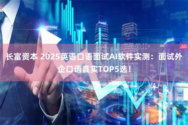 长富资本 2025英语口语面试AI软件实测：面试外企口语真实TOP5选！