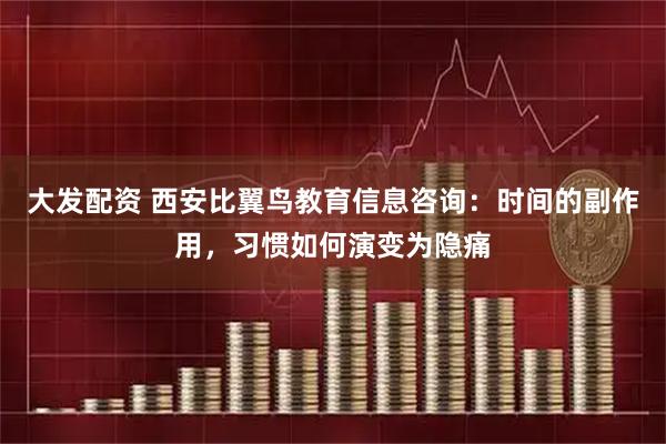 大发配资 西安比翼鸟教育信息咨询:时间的副作用,习惯如何演变为隐痛