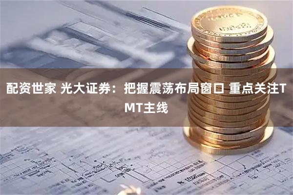 配资世家 光大证券：把握震荡布局窗口 重点关注TMT主线