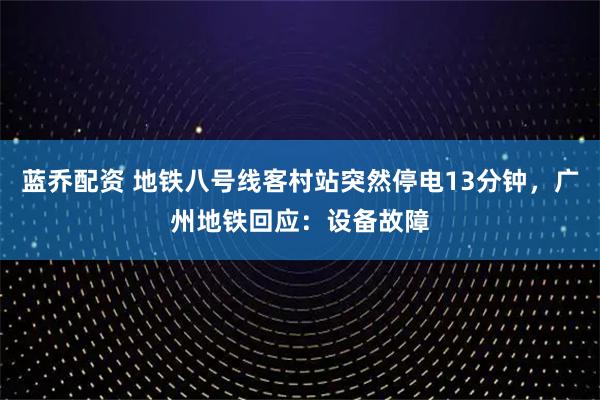 蓝乔配资 地铁八号线客村站突然停电13分钟，广州地铁回应：设备故障